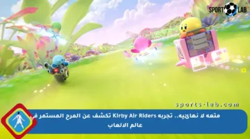 متعة لا نهائية.. تجربة Kirby Air Riders تكشف عن المرح المستمر في عالم الألعاب